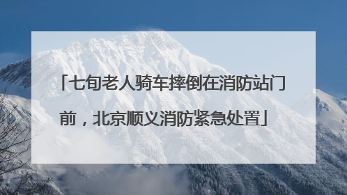七旬老人骑车摔倒在消防站门前，北京顺义消防紧急处置