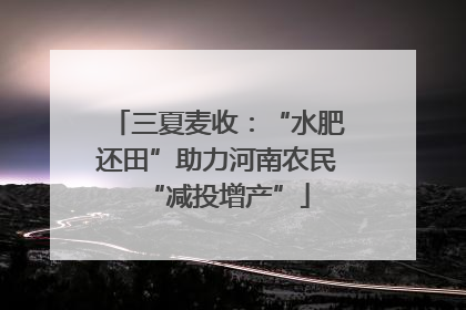 三夏麦收：“水肥还田”助力河南农民“减投增产”