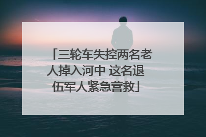 三轮车失控两名老人掉入河中 这名退伍军人紧急营救