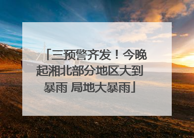 三预警齐发！今晚起湘北部分地区大到暴雨 局地大暴雨