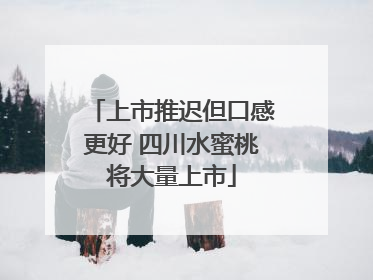 上市推迟但口感更好 四川水蜜桃将大量上市