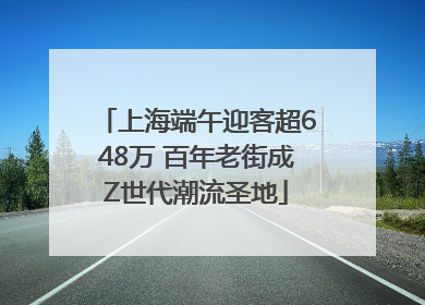 上海端午迎客超648万 百年老街成Z世代潮流圣地