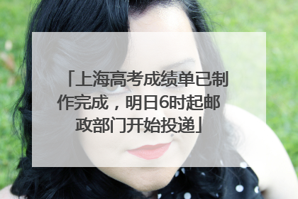 上海高考成绩单已制作完成，明日6时起邮政部门开始投递