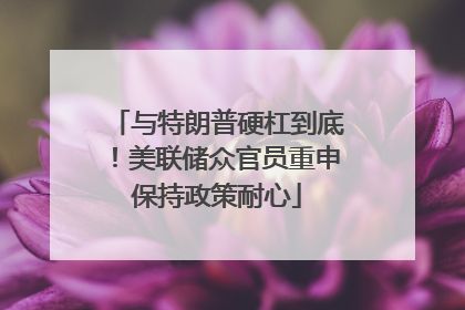 与特朗普硬杠到底！美联储众官员重申保持政策耐心