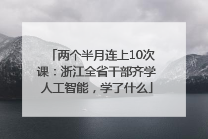 两个半月连上10次课：浙江全省干部齐学人工智能，学了什么