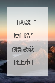 两款“厦门造”创新药获批上市