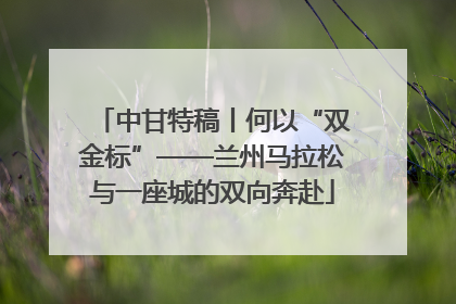 中甘特稿丨何以“双金标”——兰州马拉松与一座城的双向奔赴