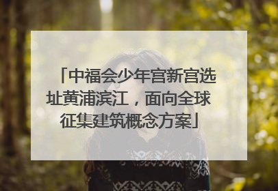中福会少年宫新宫选址黄浦滨江，面向全球征集建筑概念方案
