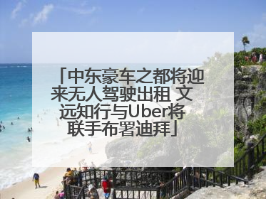 中东豪车之都将迎来无人驾驶出租 文远知行与Uber将联手布署迪拜
