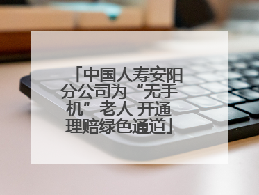 中国人寿安阳分公司为“无手机”老人 开通理赔绿色通道