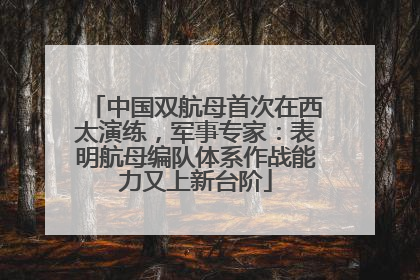 中国双航母首次在西太演练，军事专家：表明航母编队体系作战能力又上新台阶
