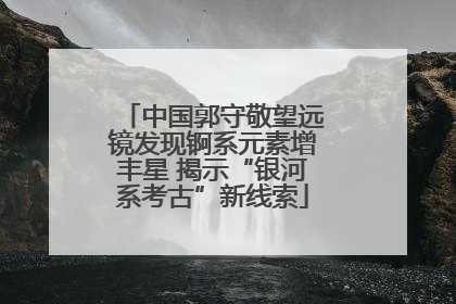中国郭守敬望远镜发现锕系元素增丰星 揭示“银河系考古”新线索