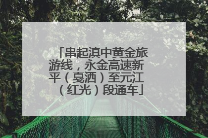 串起滇中黄金旅游线，永金高速新平（戛洒）至元江（红光）段通车