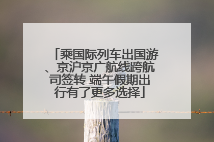 乘国际列车出国游、京沪京广航线跨航司签转 端午假期出行有了更多选择