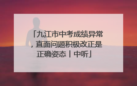 九江市中考成绩异常，直面问题积极改正是正确姿态丨中听