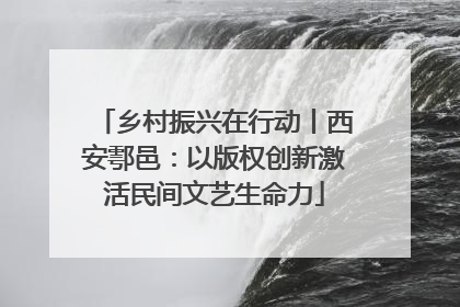 乡村振兴在行动丨西安鄠邑：以版权创新激活民间文艺生命力