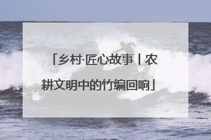 乡村·匠心故事丨农耕文明中的竹编回响