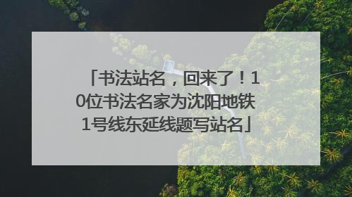 书法站名，回来了！10位书法名家为沈阳地铁1号线东延线题写站名