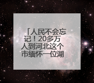 人民不会忘记！20多万人到河北这个市缅怀一位湖北籍英烈，悼念缎带挂满纪念馆