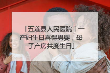 五莲县人民医院丨一产妇生日喜得男婴，母子产房共度生日