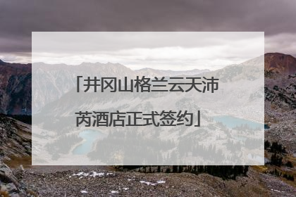 井冈山格兰云天沛芮酒店正式签约
