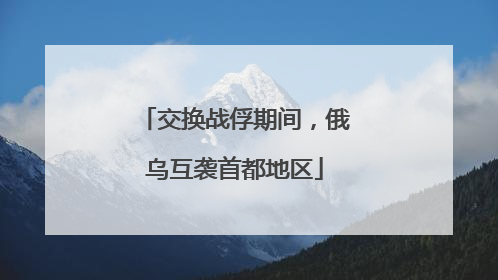 交换战俘期间，俄乌互袭首都地区