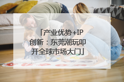 产业优势+IP创新：东莞潮玩叩开全球市场大门
