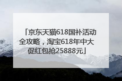 京东天猫618国补活动全攻略，淘宝618年中大促红包抢25888元
