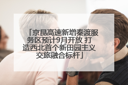 京昆高速新增秦渡服务区预计9月开放 打造西北首个新田园主义交旅融合标杆