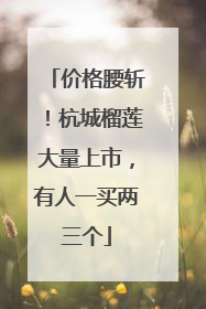 价格腰斩！杭城榴莲大量上市，有人一买两三个