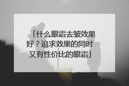 什么眼霜去皱效果好？追求效果的同时又有性价比的眼霜