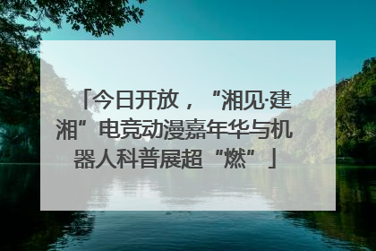 今日开放，“湘见·建湘”电竞动漫嘉年华与机器人科普展超“燃”