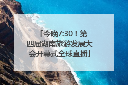 今晚7:30！第四届湖南旅游发展大会开幕式全球直播