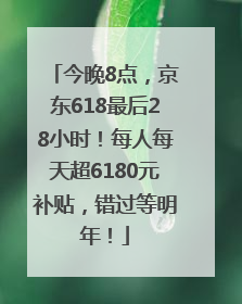 今晚8点，京东618最后28小时！每人每天超6180元补贴，错过等明年！