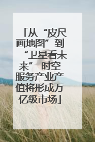从“皮尺画地图”到“卫星看未来” 时空服务产业产值将形成万亿级市场