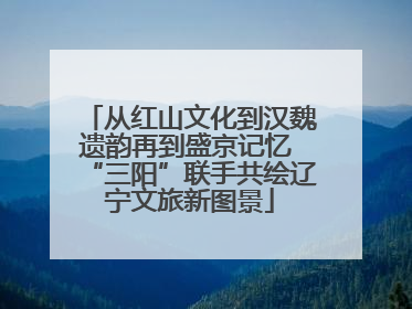 从红山文化到汉魏遗韵再到盛京记忆 “三阳”联手共绘辽宁文旅新图景
