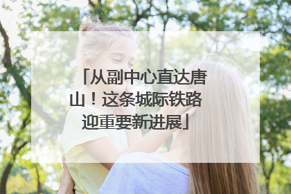 从副中心直达唐山！这条城际铁路迎重要新进展