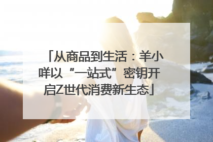 从商品到生活：羊小咩以“一站式”密钥开启Z世代消费新生态
