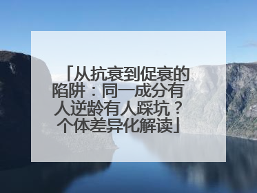 从抗衰到促衰的陷阱：同一成分有人逆龄有人踩坑？个体差异化解读