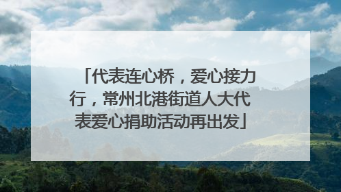 代表连心桥，爱心接力行，常州北港街道人大代表爱心捐助活动再出发