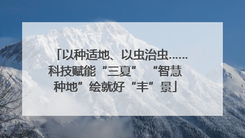 以种适地、以虫治虫……科技赋能“三夏” “智慧种地”绘就好“丰”景