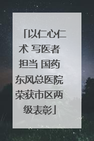 以仁心仁术 写医者担当 国药东风总医院荣获市区两级表彰