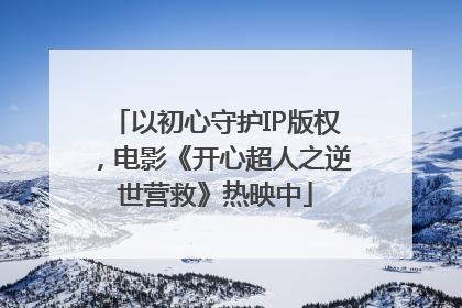 以初心守护IP版权，电影《开心超人之逆世营救》热映中