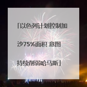 以色列计划控制加沙75%面积 意图持续削弱哈马斯
