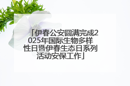 伊春公安圆满完成2025年国际生物多样性日暨伊春生态日系列活动安保工作