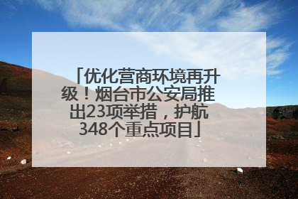 优化营商环境再升级！烟台市公安局推出23项举措，护航348个重点项目
