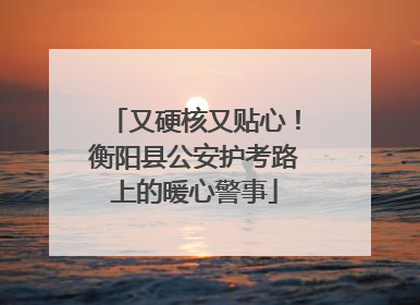 又硬核又贴心！衡阳县公安护考路上的暖心警事