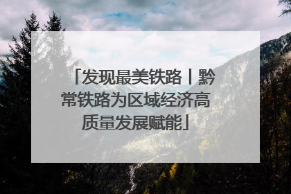 发现最美铁路丨黔常铁路为区域经济高质量发展赋能