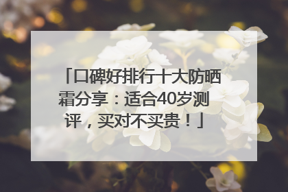 口碑好排行十大防晒霜分享：适合40岁测评，买对不买贵！