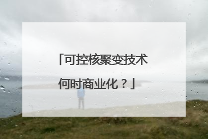可控核聚变技术何时商业化？
